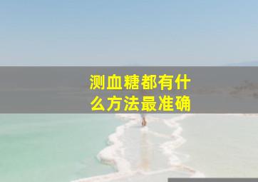 测血糖都有什么方法最准确