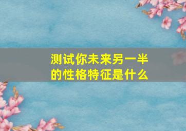 测试你未来另一半的性格特征是什么