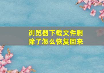 浏览器下载文件删除了怎么恢复回来