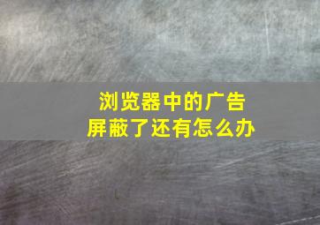 浏览器中的广告屏蔽了还有怎么办