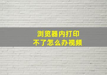 浏览器内打印不了怎么办视频