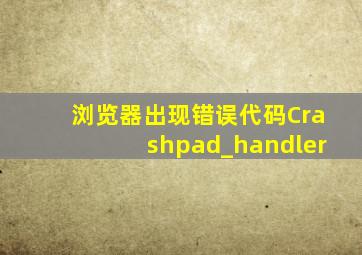 浏览器出现错误代码Crashpad_handler