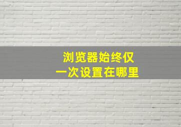 浏览器始终仅一次设置在哪里