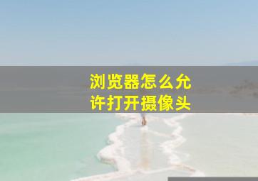 浏览器怎么允许打开摄像头