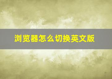 浏览器怎么切换英文版