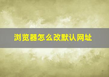 浏览器怎么改默认网址