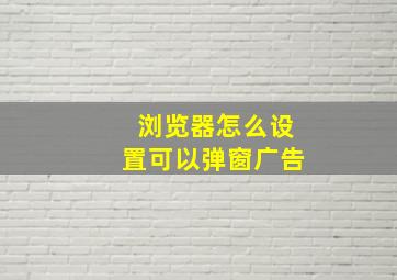 浏览器怎么设置可以弹窗广告