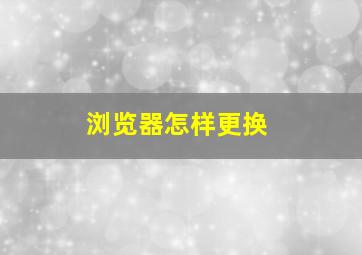 浏览器怎样更换