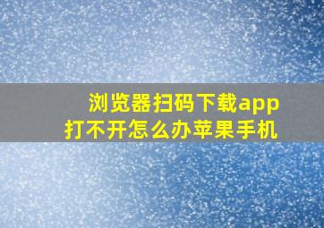 浏览器扫码下载app打不开怎么办苹果手机