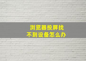 浏览器投屏找不到设备怎么办