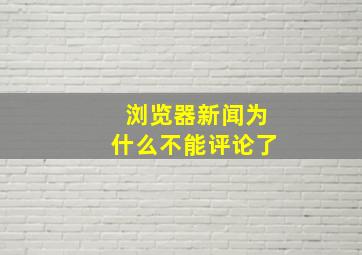 浏览器新闻为什么不能评论了