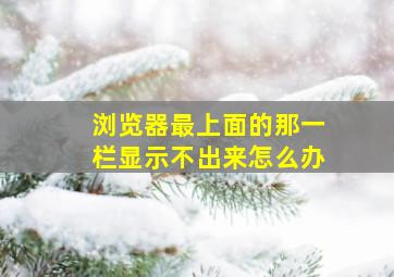 浏览器最上面的那一栏显示不出来怎么办