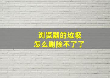 浏览器的垃圾怎么删除不了了