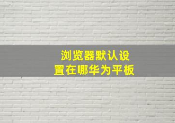 浏览器默认设置在哪华为平板