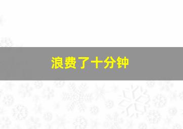 浪费了十分钟