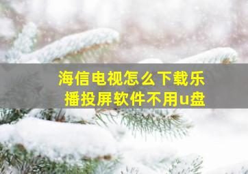 海信电视怎么下载乐播投屏软件不用u盘