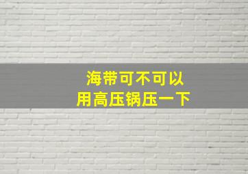 海带可不可以用高压锅压一下