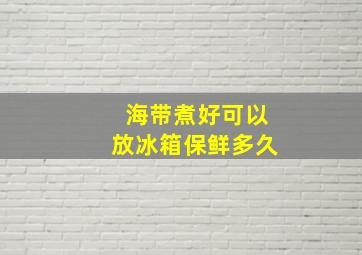 海带煮好可以放冰箱保鲜多久