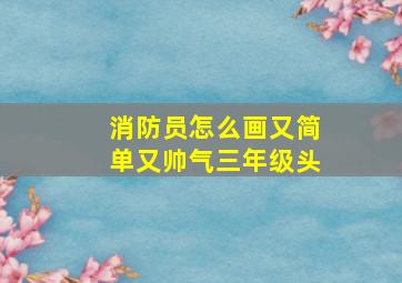 消防员怎么画又简单又帅气三年级头