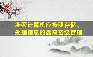 涉密计算机应按照存储、处理信息的最高密级管理