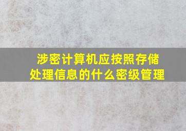 涉密计算机应按照存储处理信息的什么密级管理