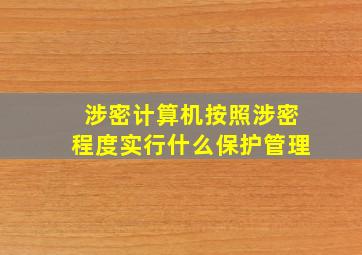 涉密计算机按照涉密程度实行什么保护管理