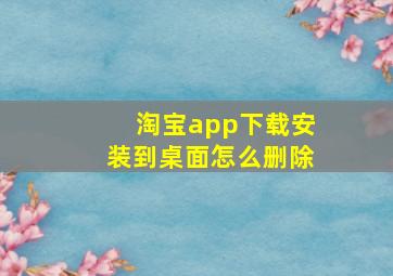 淘宝app下载安装到桌面怎么删除