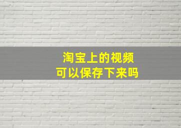 淘宝上的视频可以保存下来吗