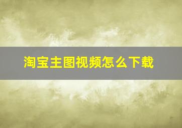 淘宝主图视频怎么下载