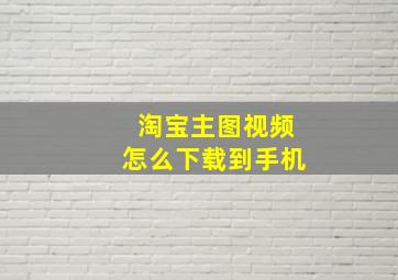 淘宝主图视频怎么下载到手机