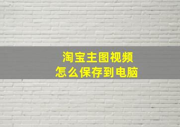 淘宝主图视频怎么保存到电脑