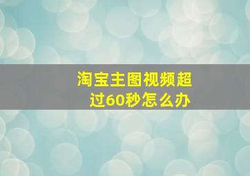 淘宝主图视频超过60秒怎么办