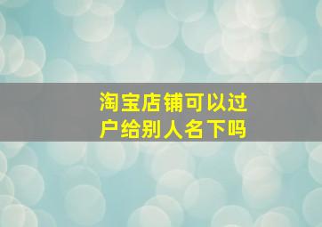 淘宝店铺可以过户给别人名下吗