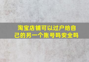 淘宝店铺可以过户给自己的另一个账号吗安全吗