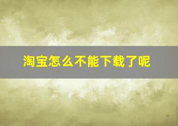 淘宝怎么不能下载了呢