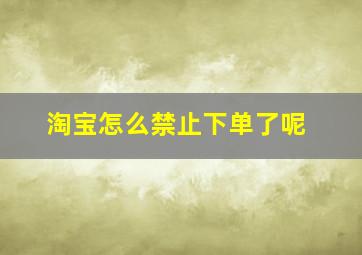 淘宝怎么禁止下单了呢