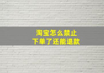 淘宝怎么禁止下单了还能退款