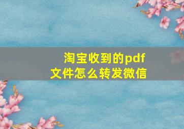 淘宝收到的pdf文件怎么转发微信