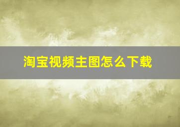 淘宝视频主图怎么下载