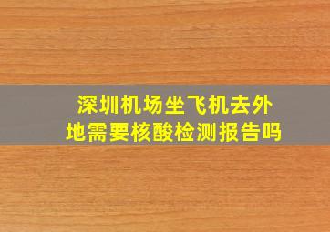 深圳机场坐飞机去外地需要核酸检测报告吗