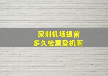 深圳机场提前多久检票登机啊