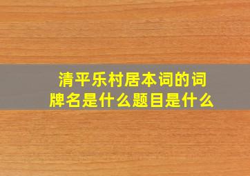 清平乐村居本词的词牌名是什么题目是什么