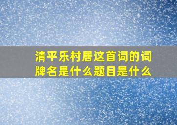 清平乐村居这首词的词牌名是什么题目是什么