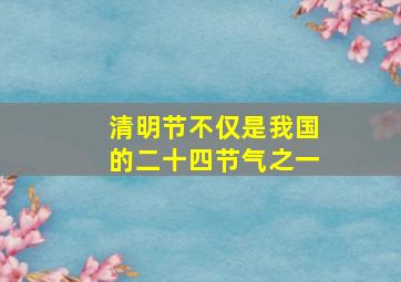 清明节不仅是我国的二十四节气之一