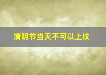 清明节当天不可以上坟