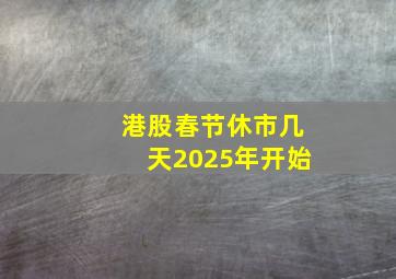 港股春节休市几天2025年开始