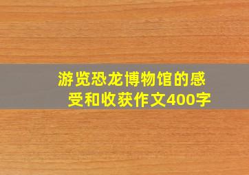 游览恐龙博物馆的感受和收获作文400字