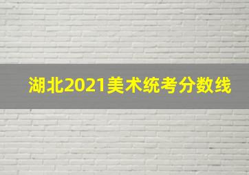 湖北2021美术统考分数线