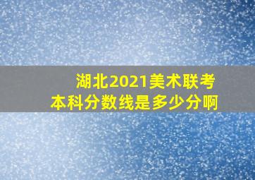 湖北2021美术联考本科分数线是多少分啊