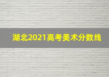 湖北2021高考美术分数线